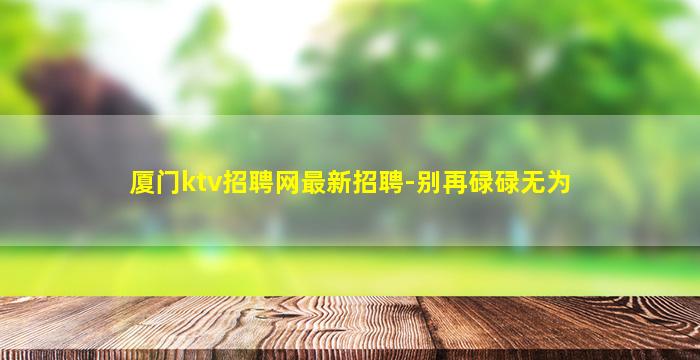 厦门ktv招聘网最新招聘-别再碌碌无为